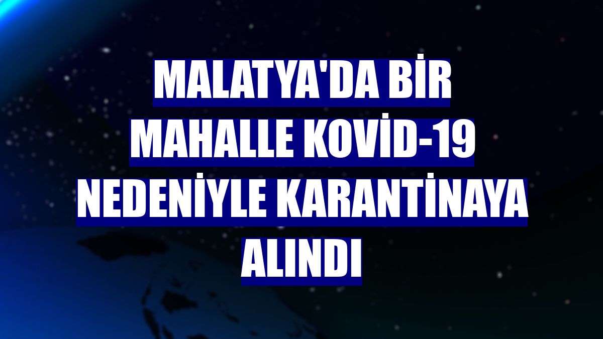 Malatya'da bir mahalle Kovid-19 nedeniyle karantinaya alındı