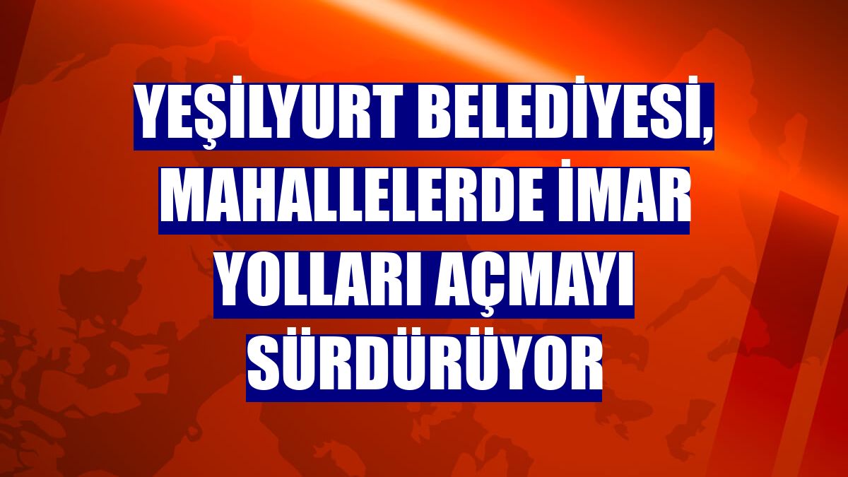 Yeşilyurt Belediyesi, mahallelerde imar yolları açmayı sürdürüyor