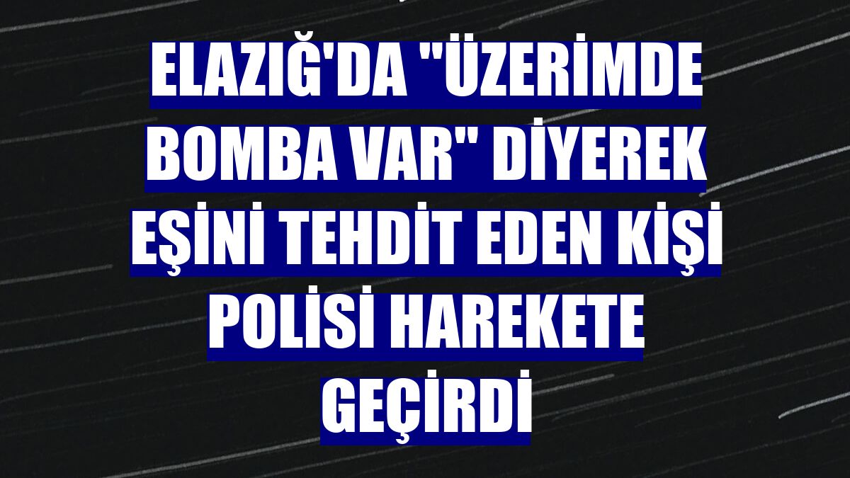 Elazığ'da "üzerimde bomba var" diyerek eşini tehdit eden kişi polisi harekete geçirdi