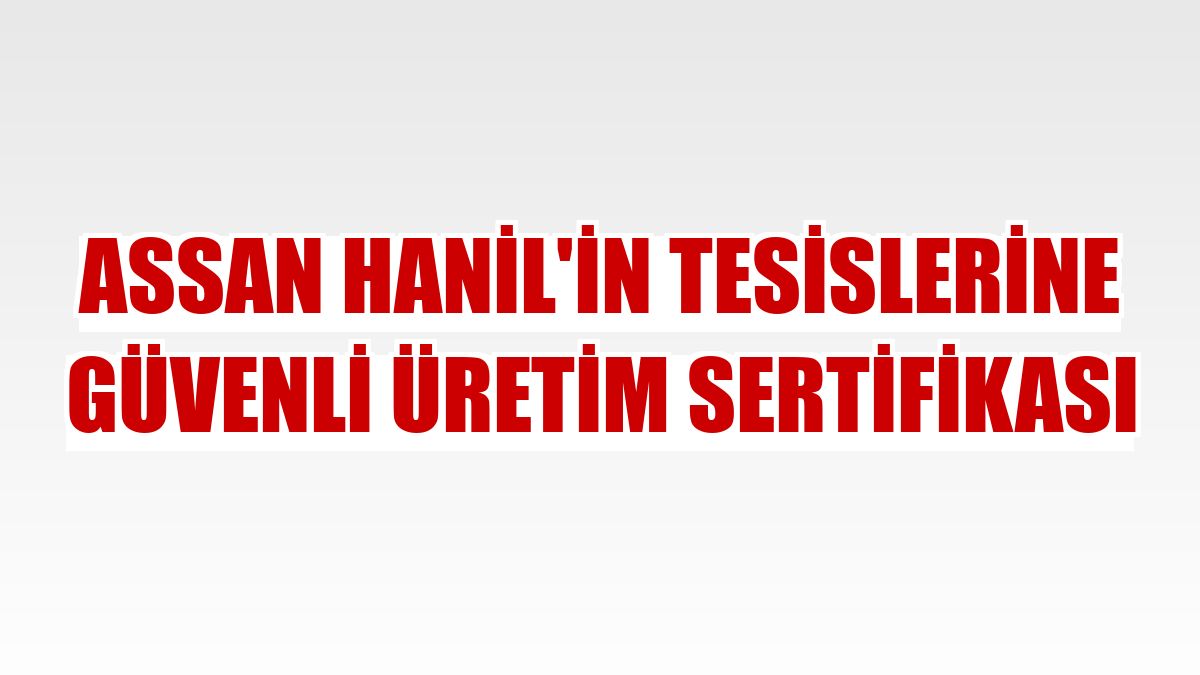Assan Hanil'in tesislerine güvenli üretim sertifikası