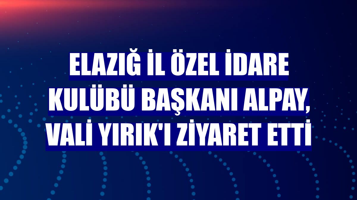 Elazığ İl Özel İdare Kulübü Başkanı Alpay, Vali Yırık'ı ziyaret etti