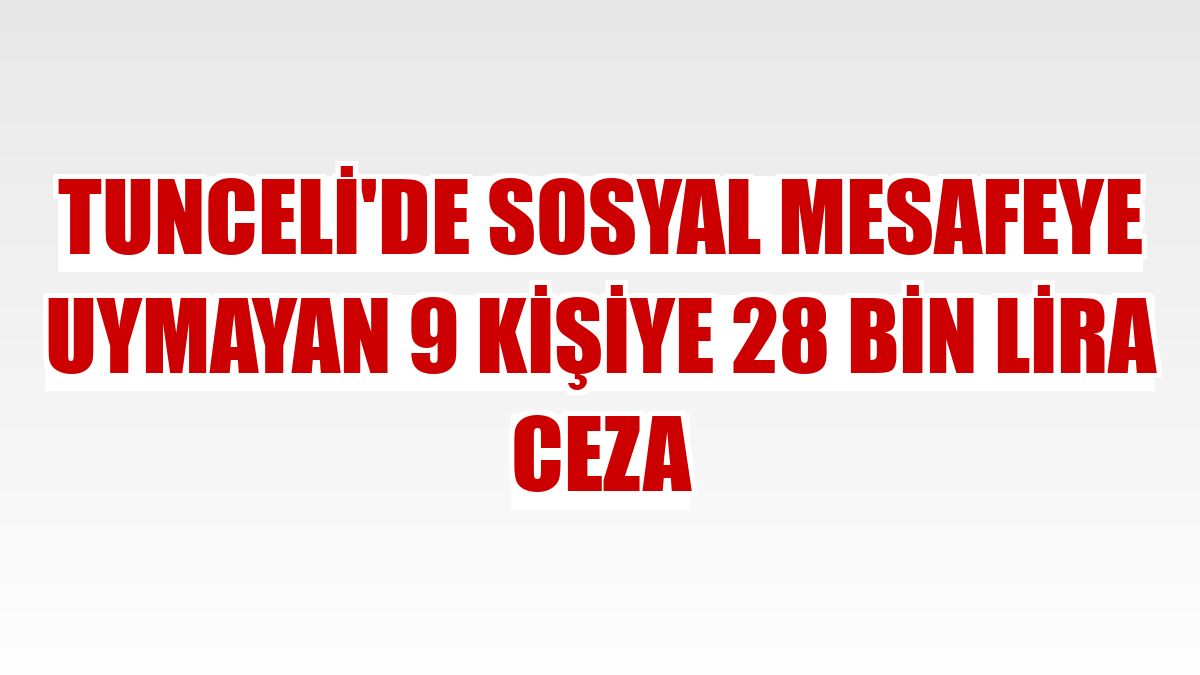 Tunceli'de sosyal mesafeye uymayan 9 kişiye 28 bin lira ceza