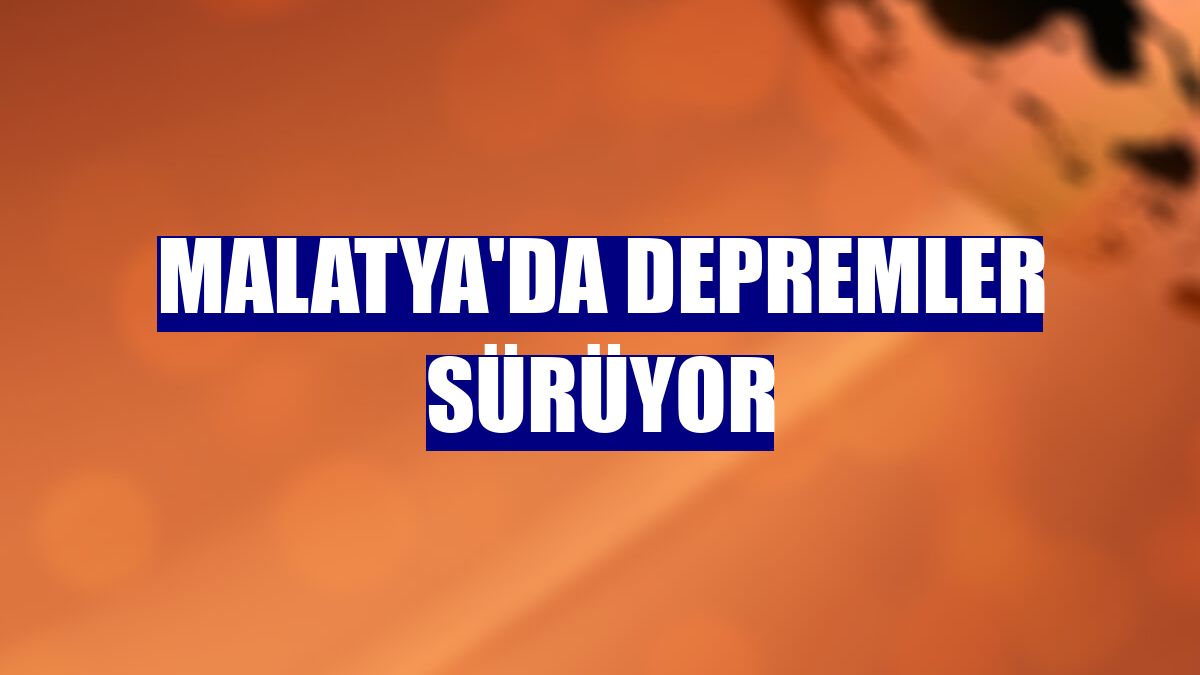 Malatya'da depremler sürüyor