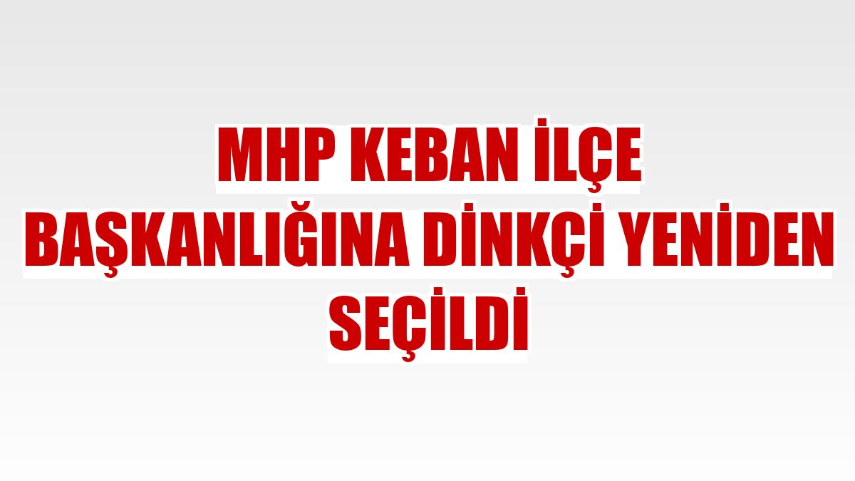 MHP Keban İlçe Başkanlığına Dinkçi yeniden seçildi