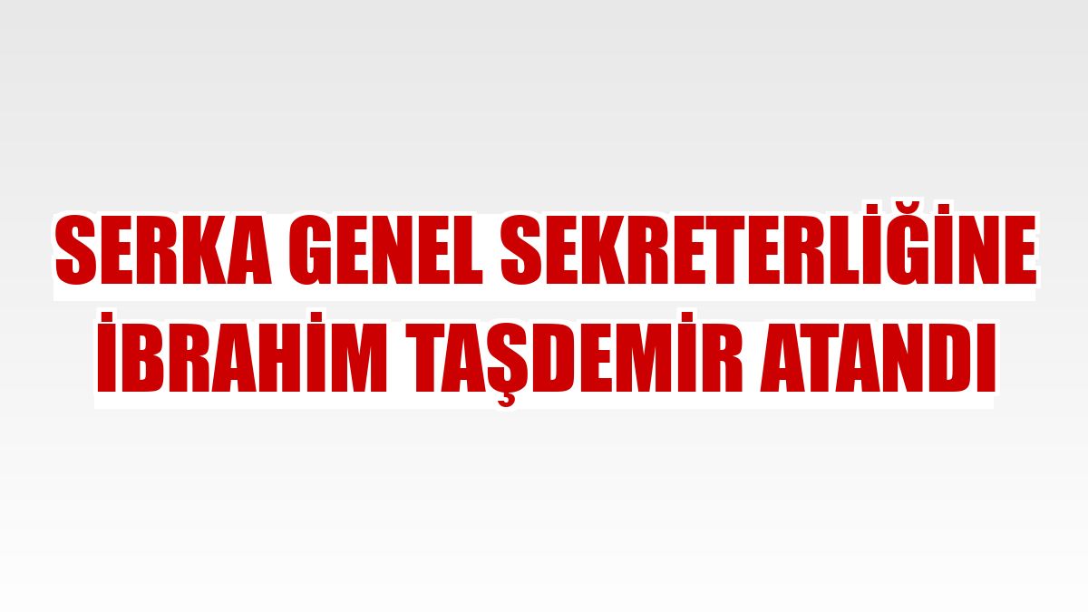 SERKA Genel Sekreterliğine İbrahim Taşdemir atandı