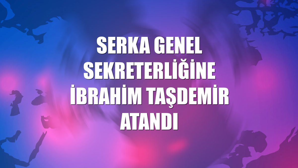SERKA Genel Sekreterliğine İbrahim Taşdemir atandı
