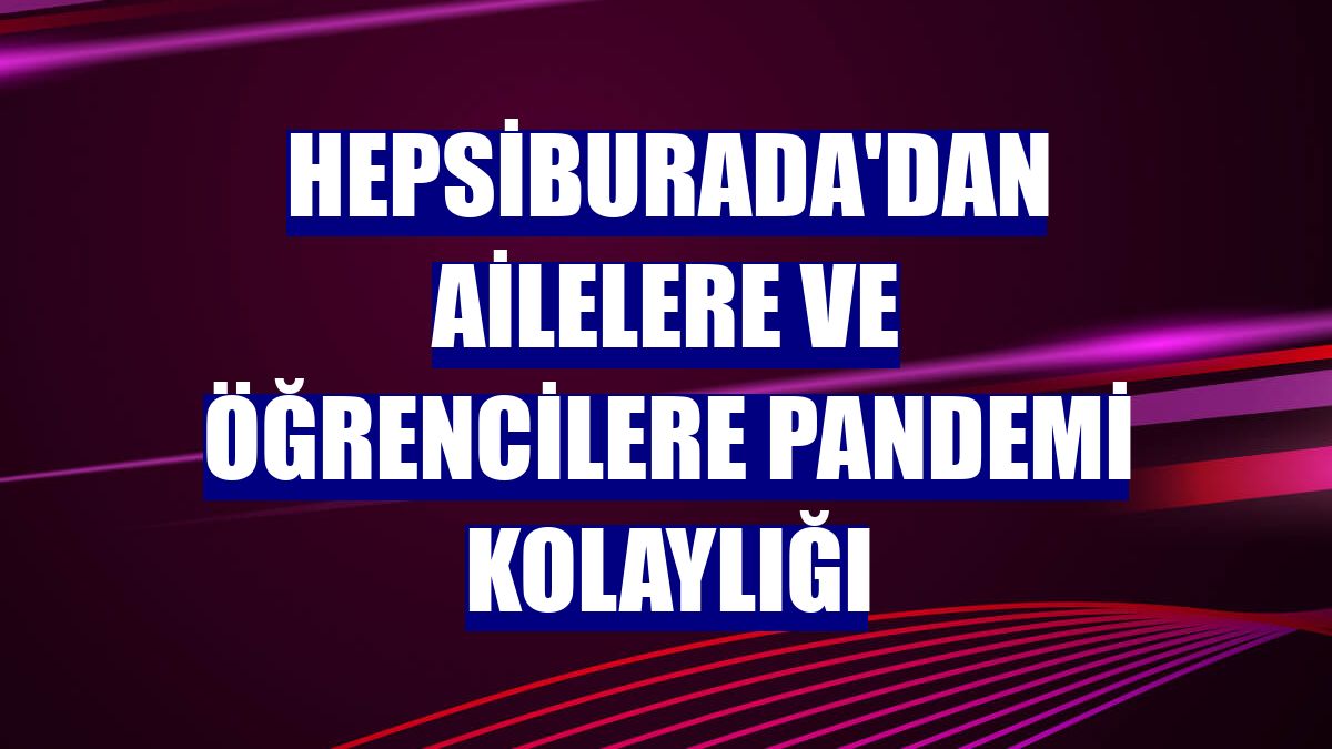 Hepsiburada'dan ailelere ve öğrencilere pandemi kolaylığı