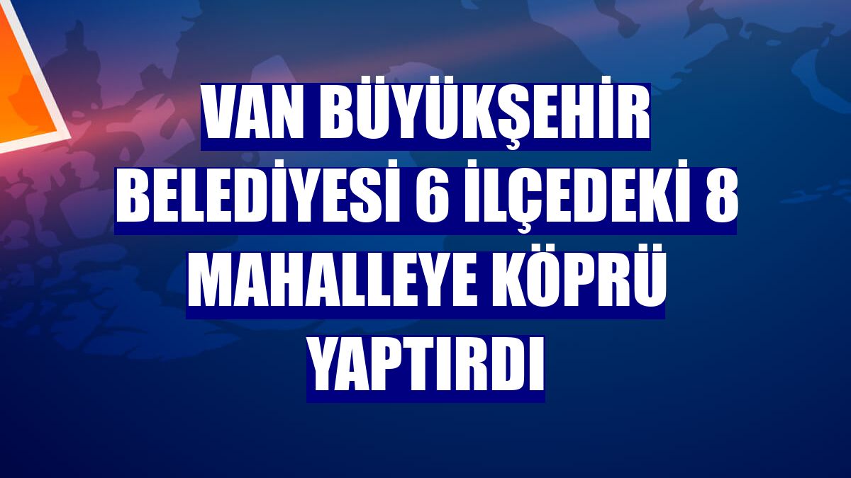 Van Büyükşehir Belediyesi 6 ilçedeki 8 mahalleye köprü yaptırdı