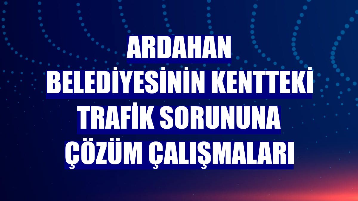 Ardahan Belediyesinin kentteki trafik sorununa çözüm çalışmaları