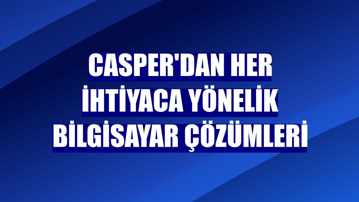 Casper'dan her ihtiyaca yönelik bilgisayar çözümleri