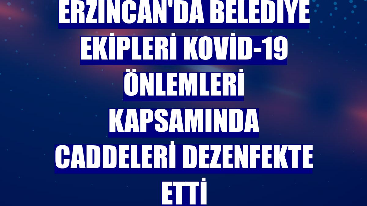Erzincan'da belediye ekipleri Kovid-19 önlemleri kapsamında caddeleri dezenfekte etti