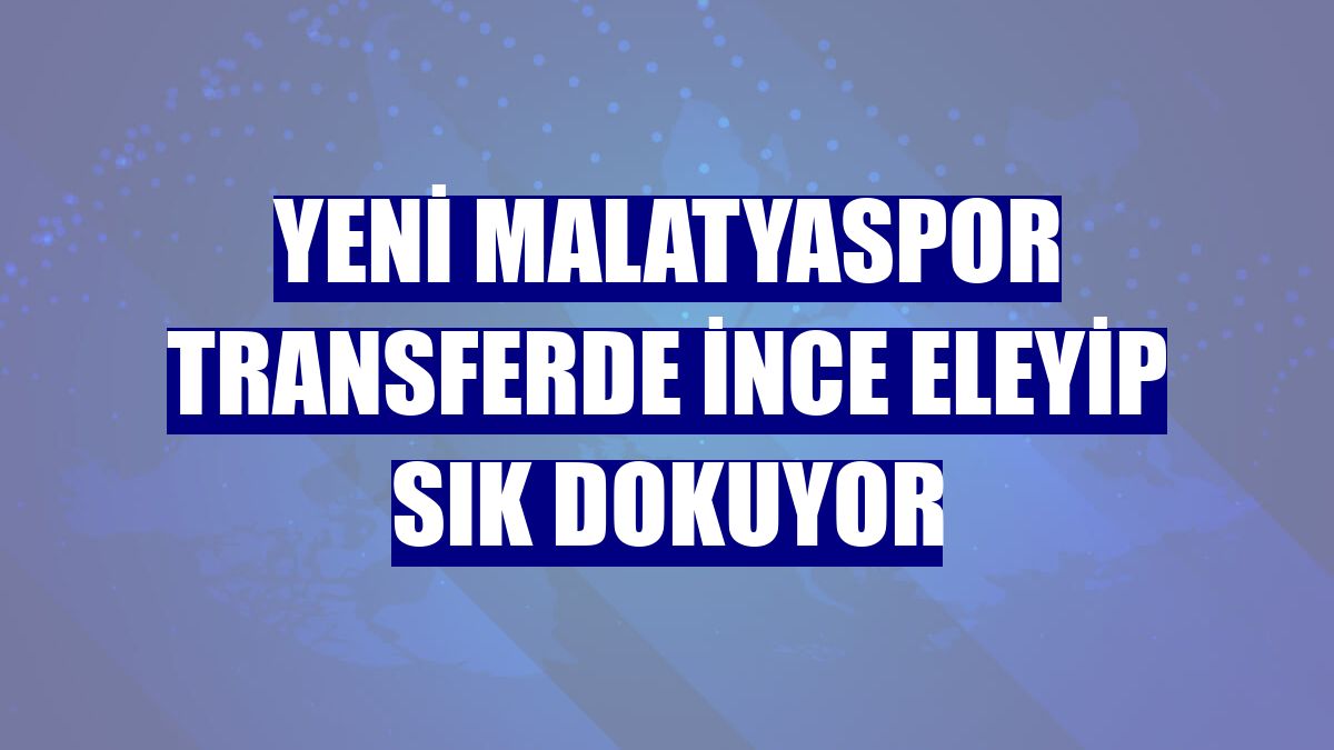 Yeni Malatyaspor transferde ince eleyip sık dokuyor