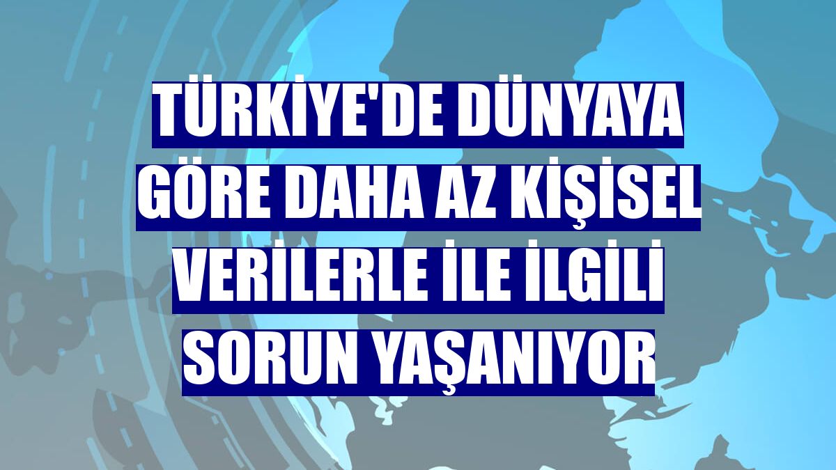 Türkiye'de dünyaya göre daha az kişisel verilerle ile ilgili sorun yaşanıyor