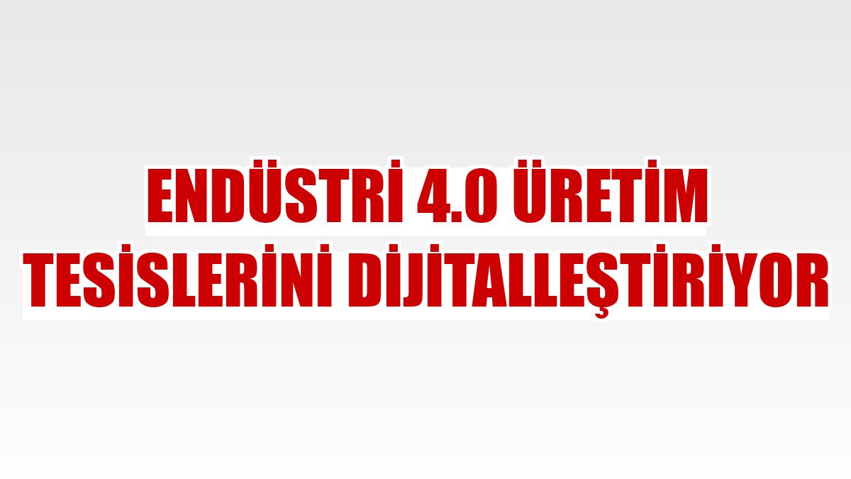 Endüstri 4.0 üretim tesislerini dijitalleştiriyor