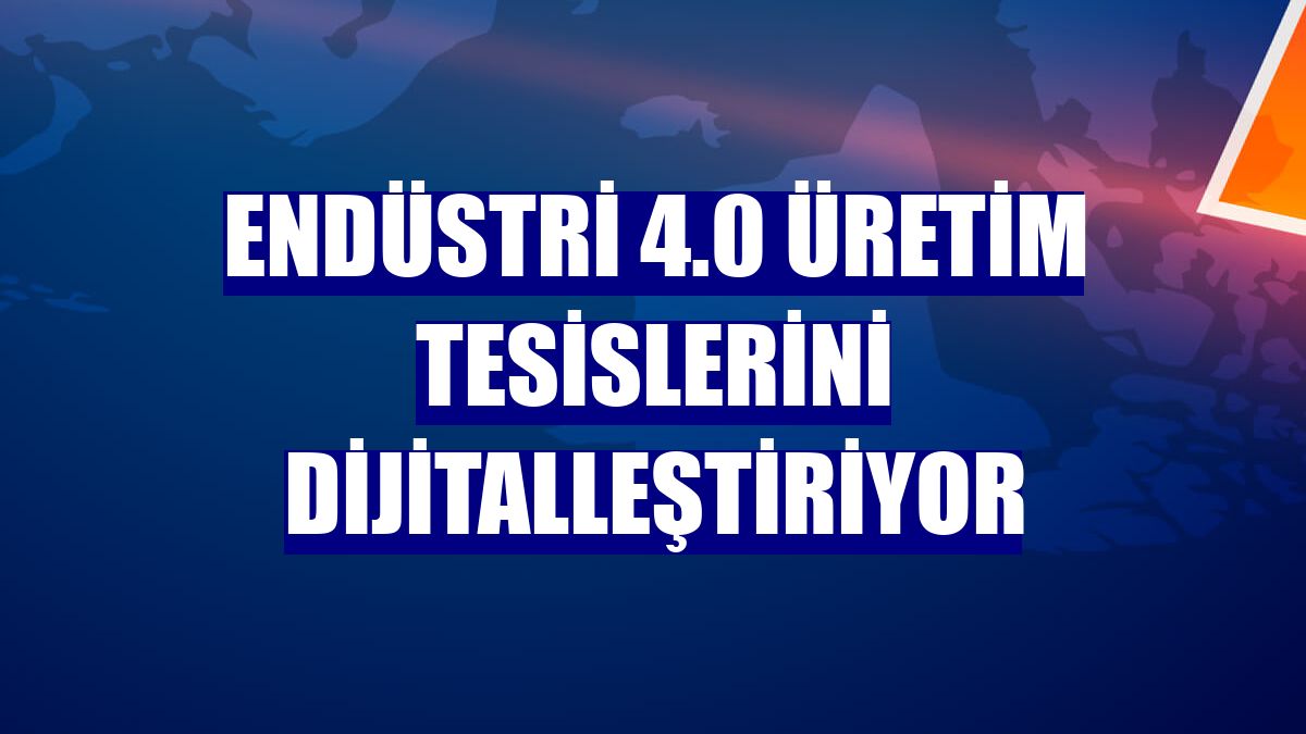 Endüstri 4.0 üretim tesislerini dijitalleştiriyor