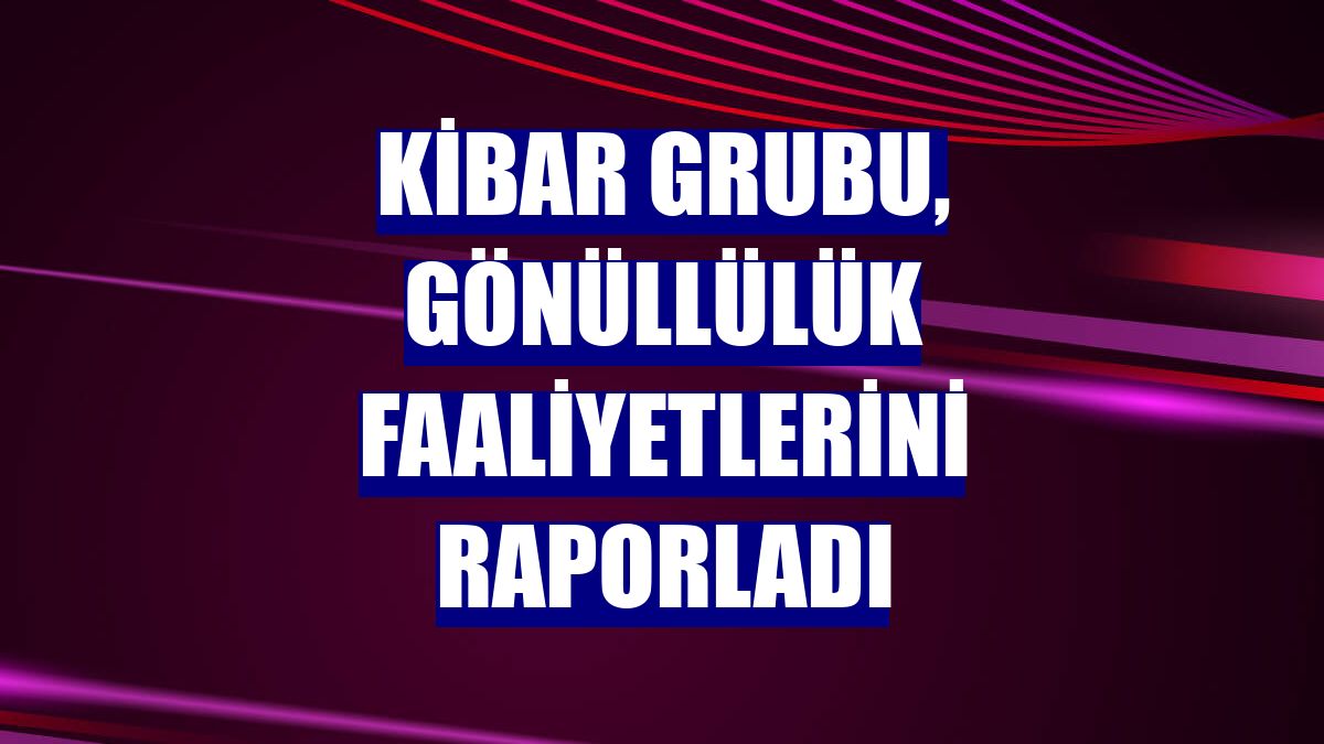 Kibar Grubu, gönüllülük faaliyetlerini raporladı