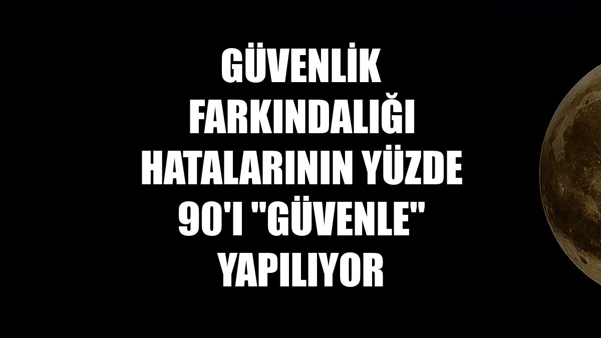 Güvenlik farkındalığı hatalarının yüzde 90'ı "güvenle" yapılıyor