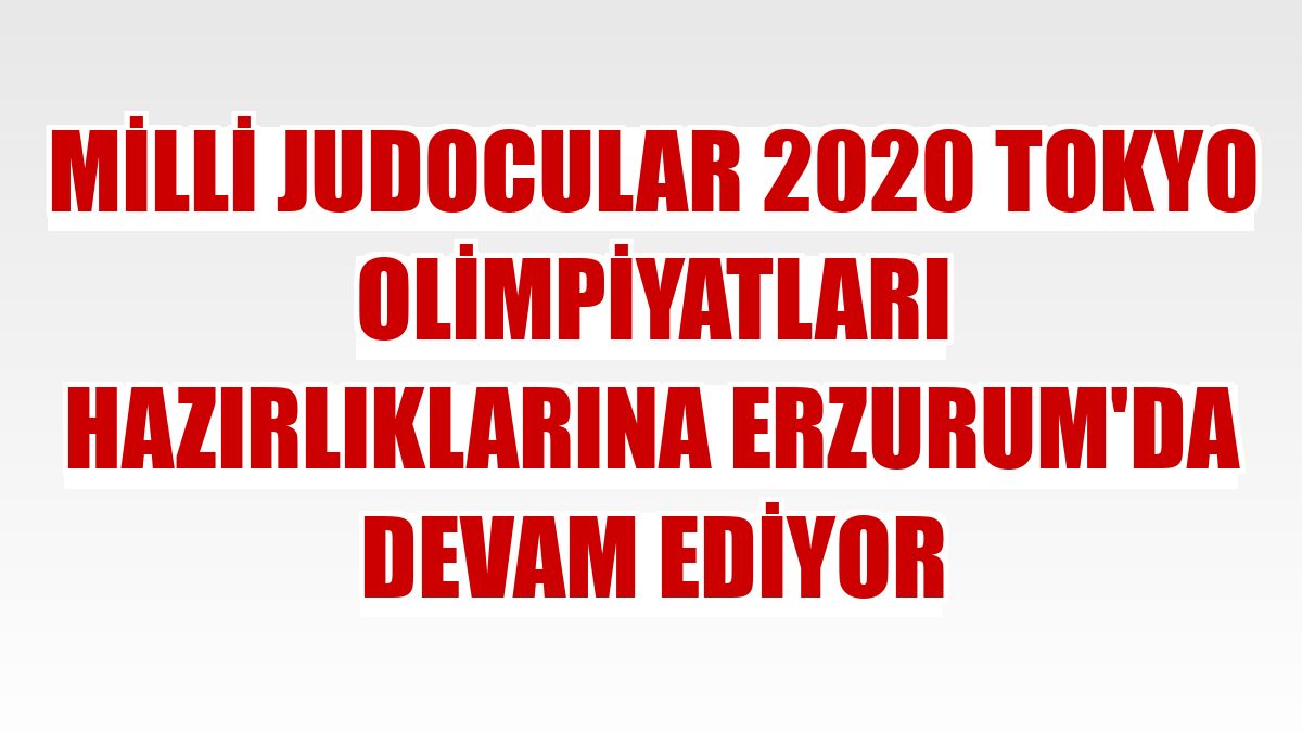 Milli judocular 2020 Tokyo Olimpiyatları hazırlıklarına Erzurum'da devam ediyor