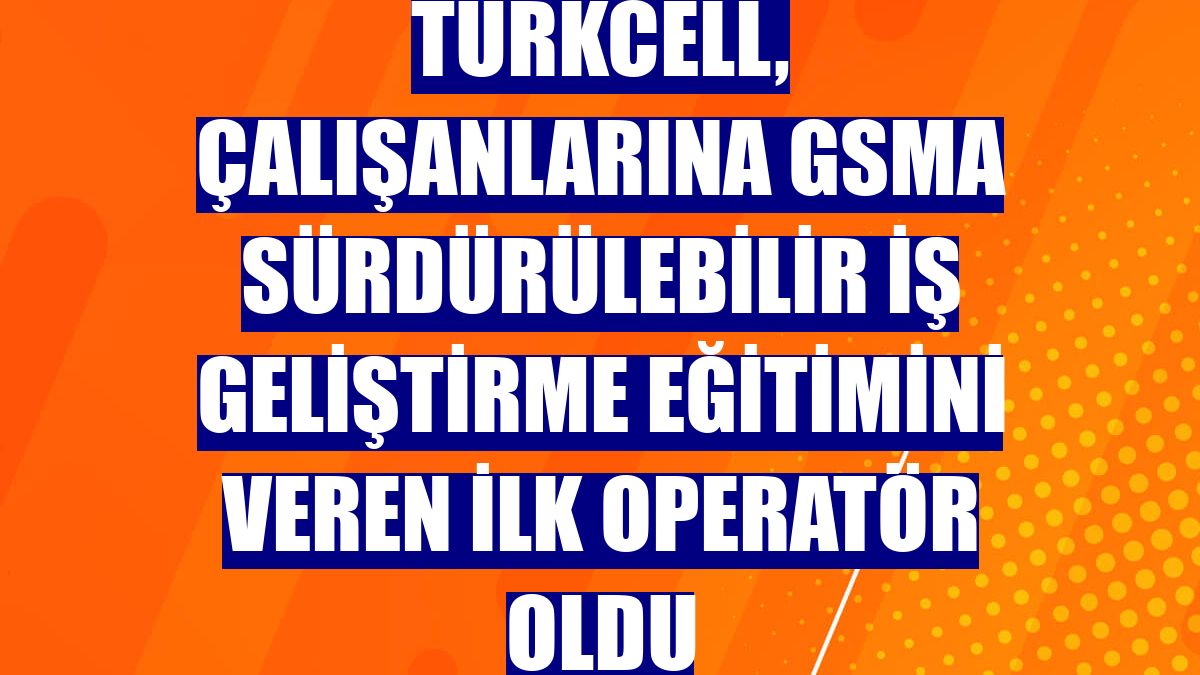 Turkcell, çalışanlarına GSMA Sürdürülebilir İş Geliştirme eğitimini veren ilk operatör oldu