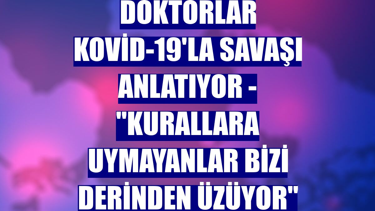 DOKTORLAR KOVİD-19'LA SAVAŞI ANLATIYOR - "Kurallara uymayanlar bizi derinden üzüyor"
