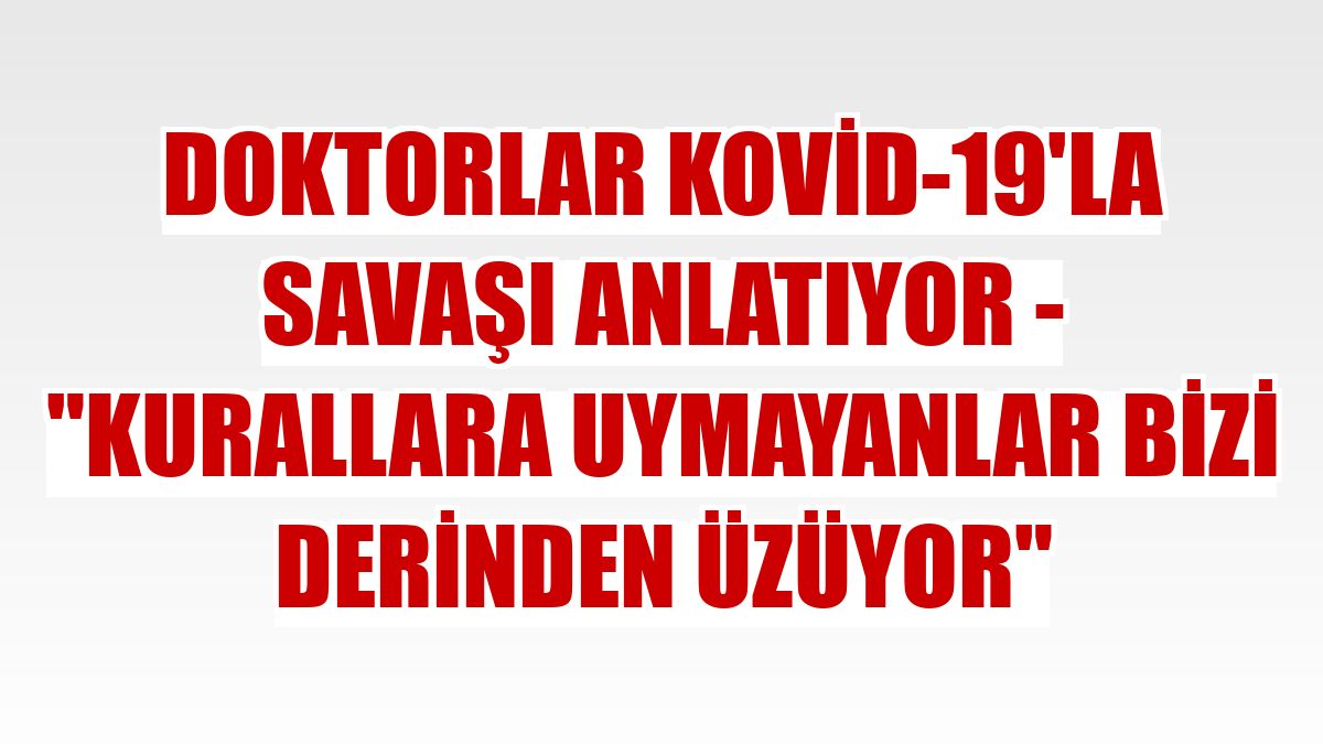 DOKTORLAR KOVİD-19'LA SAVAŞI ANLATIYOR - 'Kurallara uymayanlar bizi derinden üzüyor'