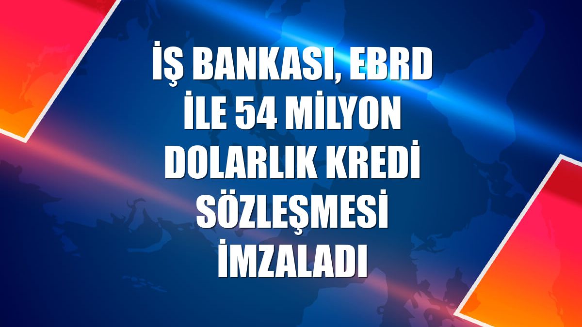 İş Bankası, EBRD ile 54 milyon dolarlık kredi sözleşmesi imzaladı