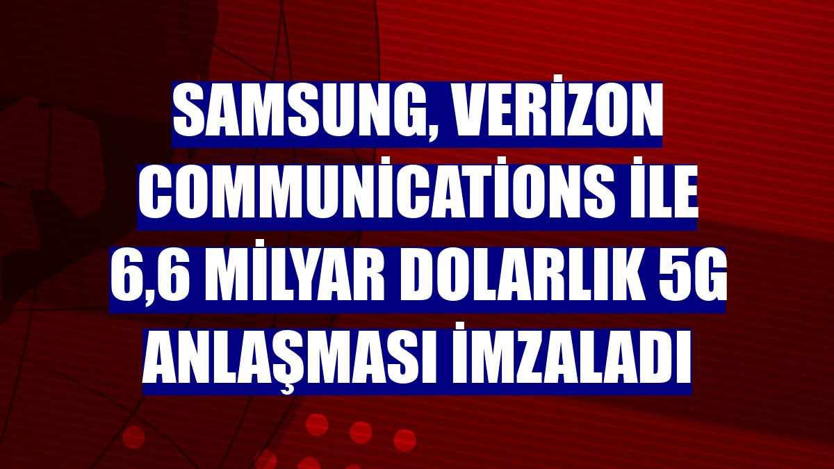 Samsung, Verizon Communications ile 6,6 milyar dolarlık 5G anlaşması imzaladı
