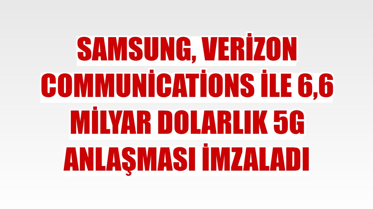 Samsung, Verizon Communications ile 6,6 milyar dolarlık 5G anlaşması imzaladı