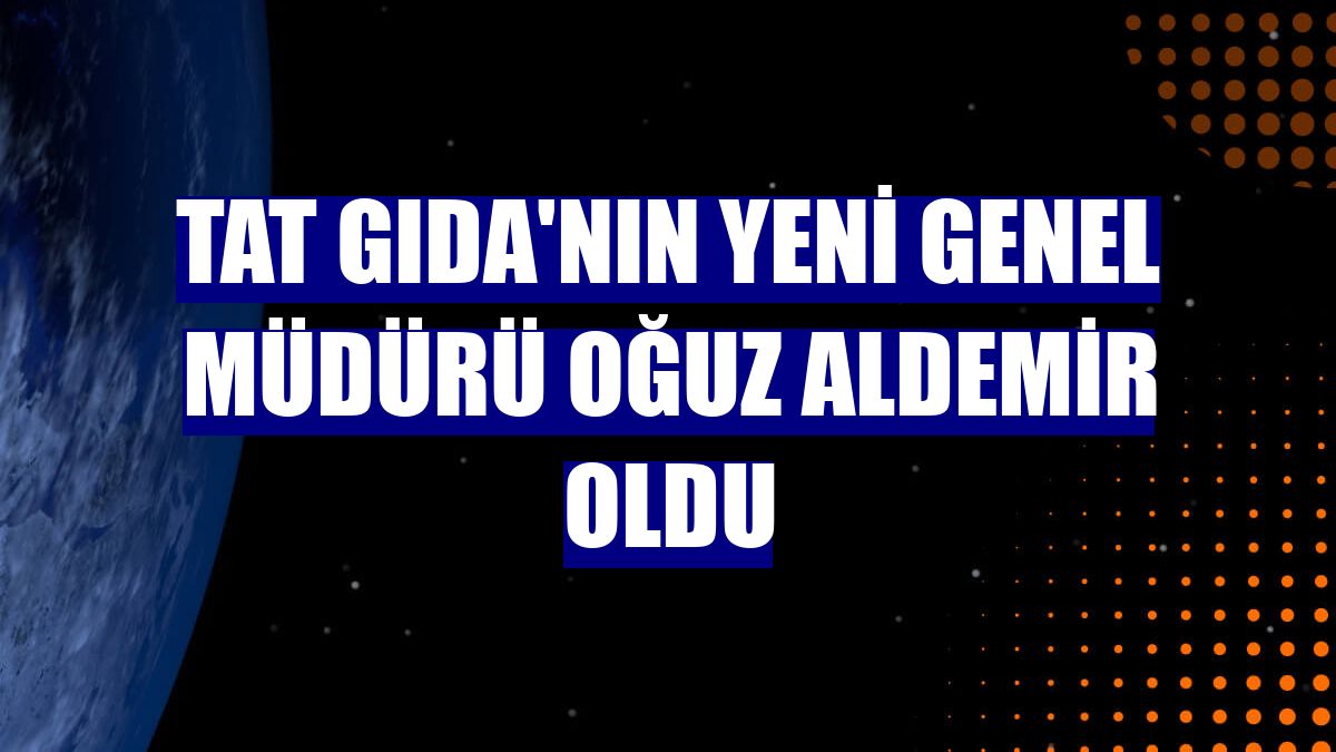 Tat Gıda'nın yeni Genel Müdürü Oğuz Aldemir oldu