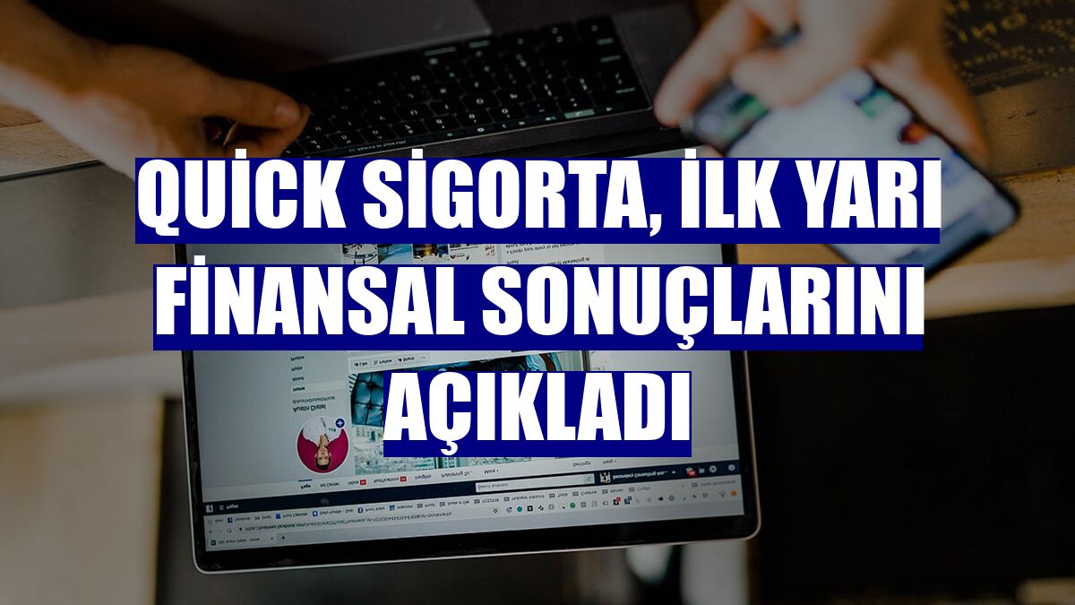 Quick Sigorta, ilk yarı finansal sonuçlarını açıkladı