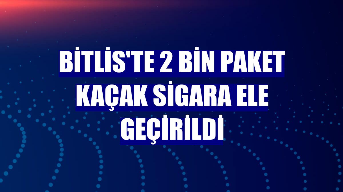 Bitlis'te 2 bin paket kaçak sigara ele geçirildi