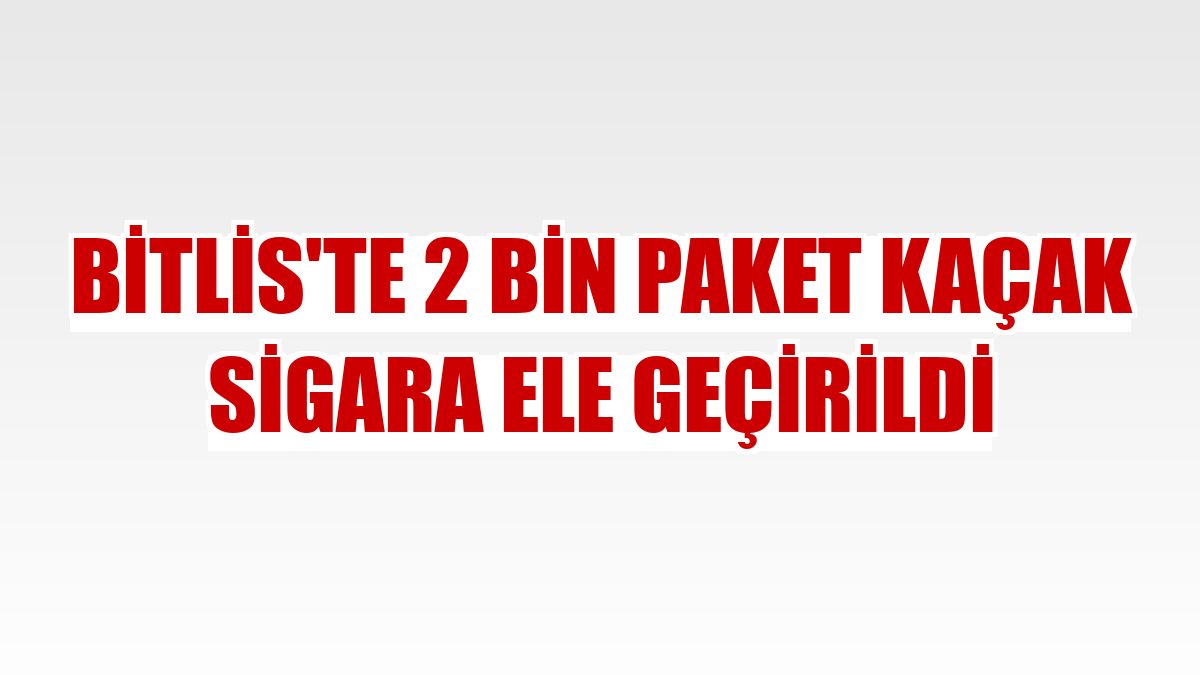 Bitlis'te 2 bin paket kaçak sigara ele geçirildi