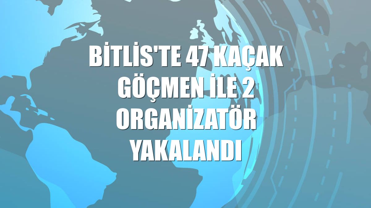 Bitlis'te 47 kaçak göçmen ile 2 organizatör yakalandı