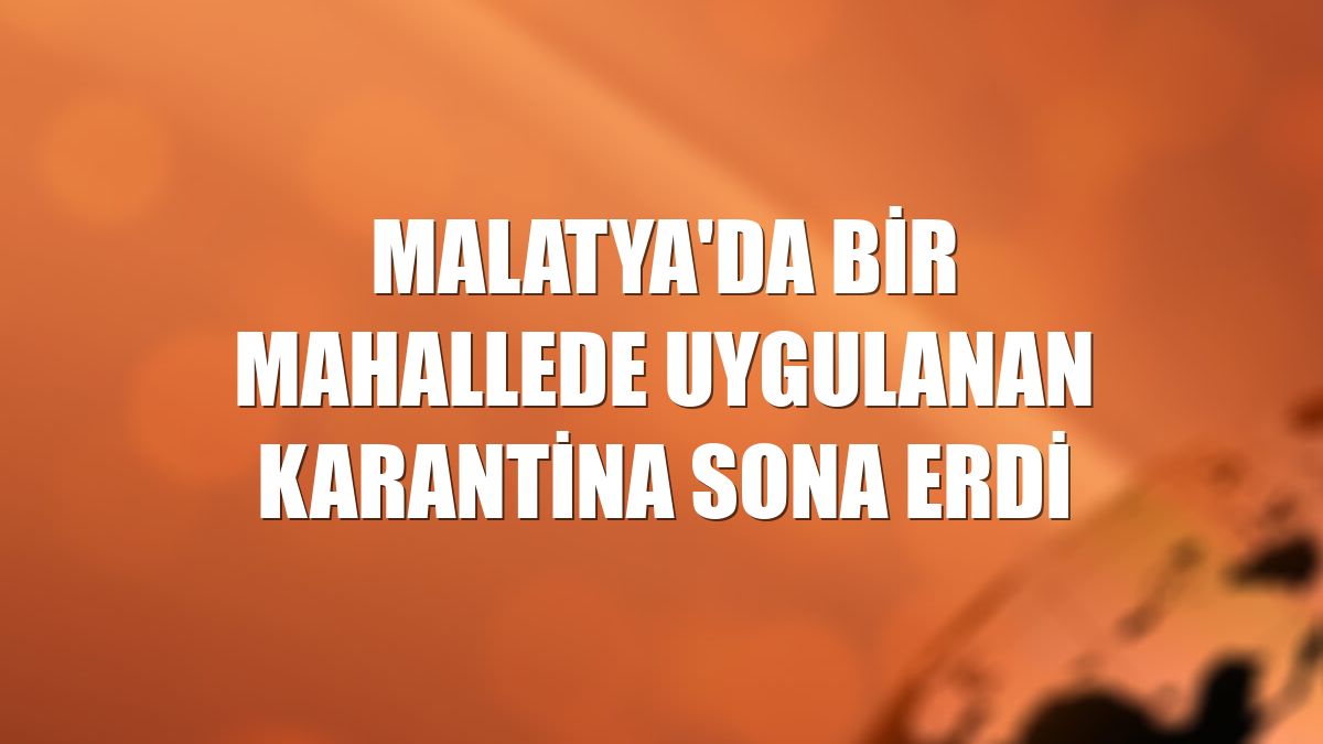 Malatya'da bir mahallede uygulanan karantina sona erdi