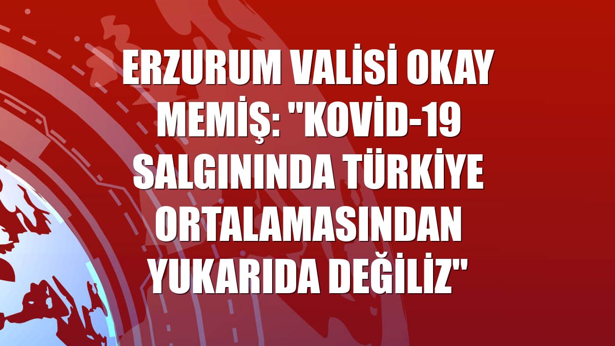 Erzurum Valisi Okay Memiş: "Kovid-19 salgınında Türkiye ortalamasından yukarıda değiliz"