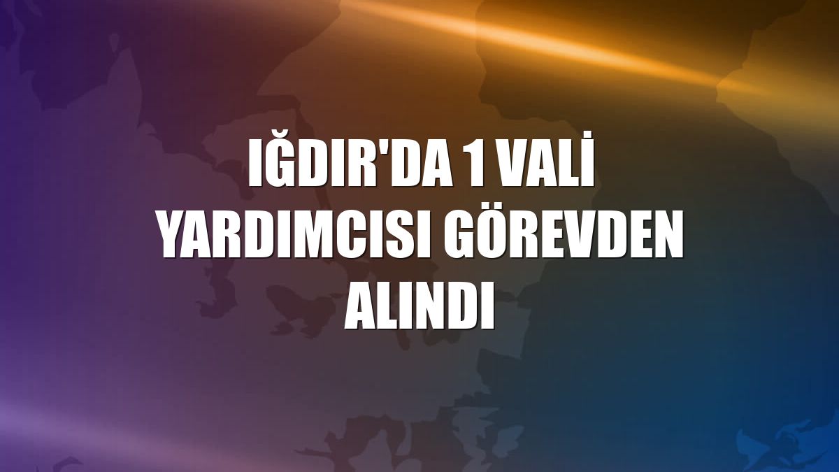 Iğdır'da 1 vali yardımcısı görevden alındı