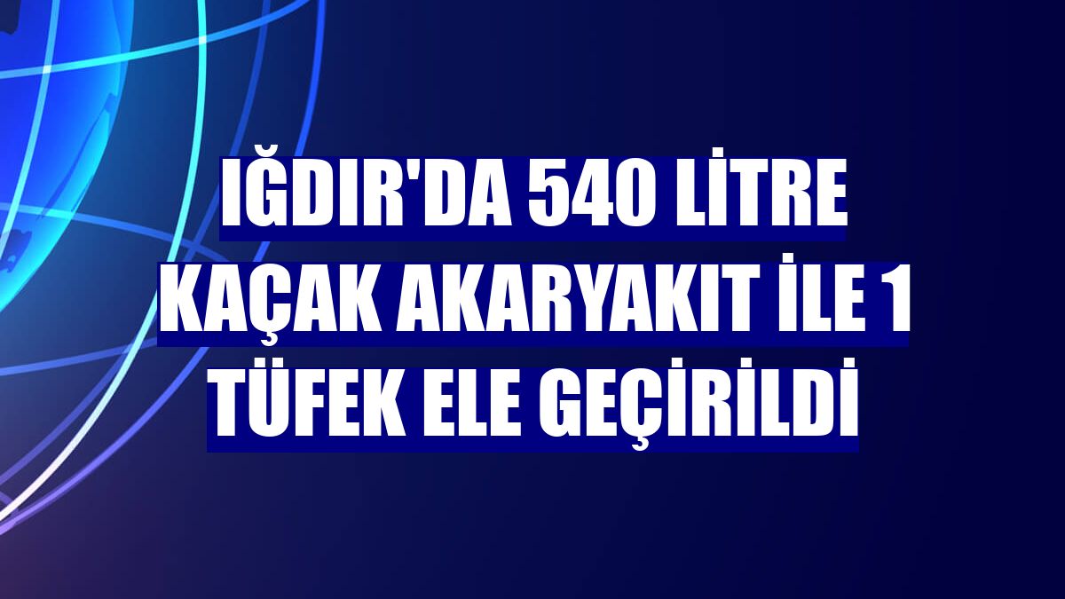 Iğdır'da 540 litre kaçak akaryakıt ile 1 tüfek ele geçirildi