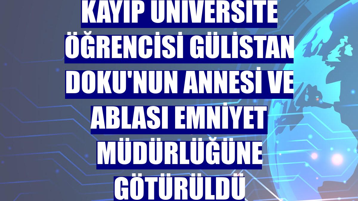 Kayıp üniversite öğrencisi Gülistan Doku'nun annesi ve ablası emniyet müdürlüğüne götürüldü