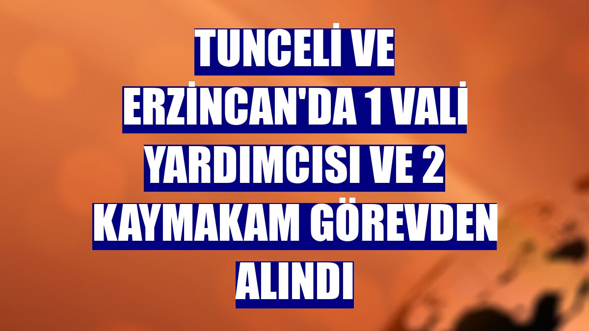 Tunceli ve Erzincan'da 1 vali yardımcısı ve 2 kaymakam görevden alındı