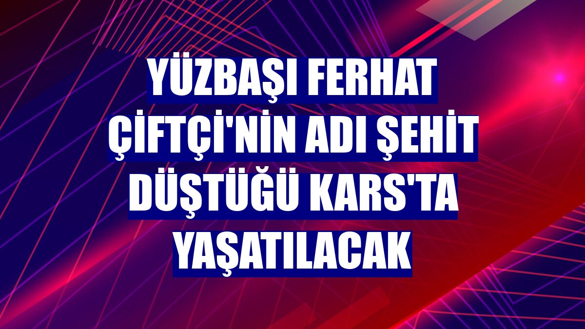 Yüzbaşı Ferhat Çiftçi'nin adı şehit düştüğü Kars'ta yaşatılacak