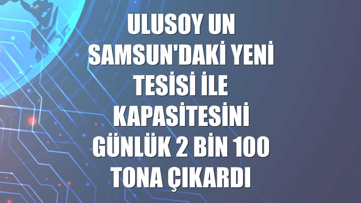 Ulusoy Un Samsun'daki yeni tesisi ile kapasitesini günlük 2 bin 100 tona çıkardı