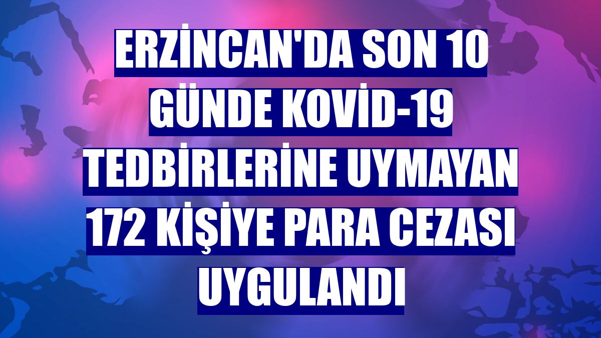 Erzincan'da son 10 günde Kovid-19 tedbirlerine uymayan 172 kişiye para cezası uygulandı