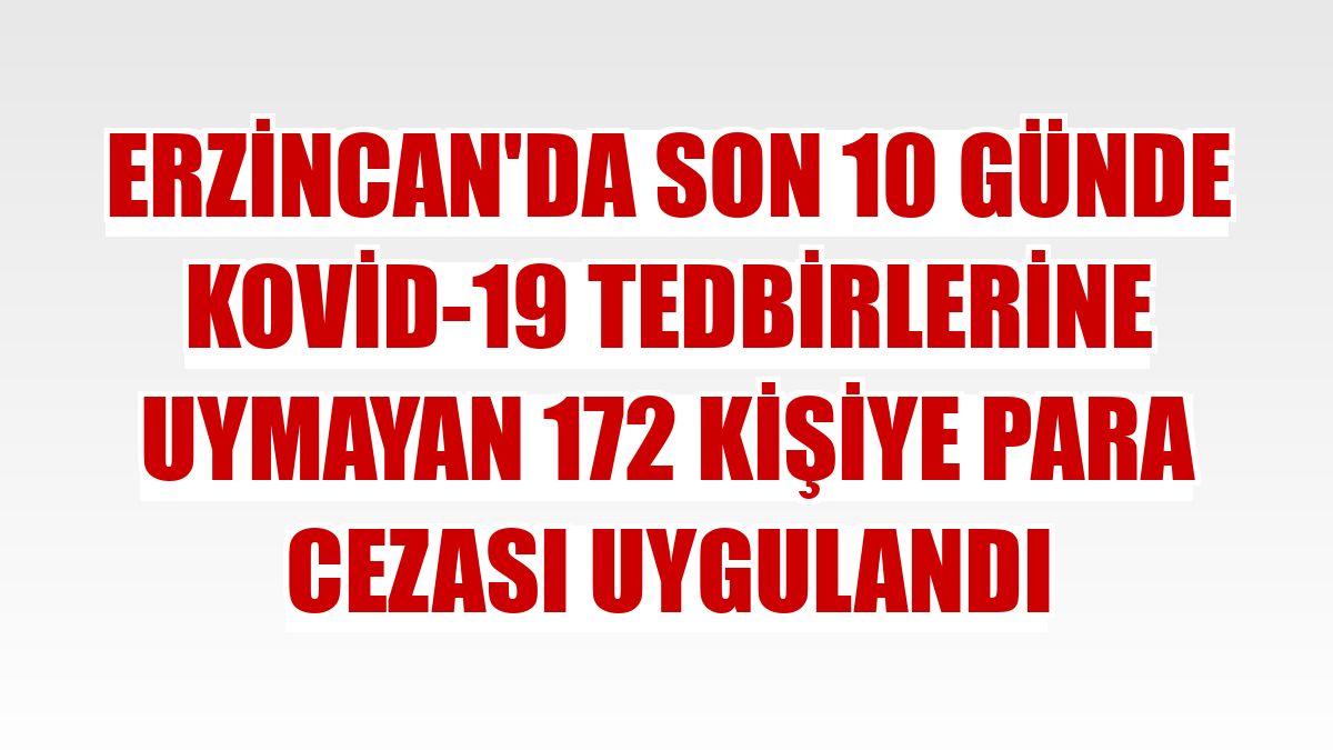 Erzincan'da son 10 günde Kovid-19 tedbirlerine uymayan 172 kişiye para cezası uygulandı