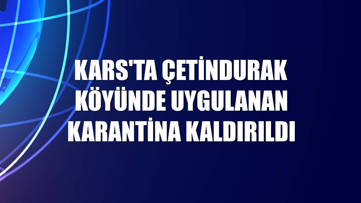 Kars'ta Çetindurak köyünde uygulanan karantina kaldırıldı