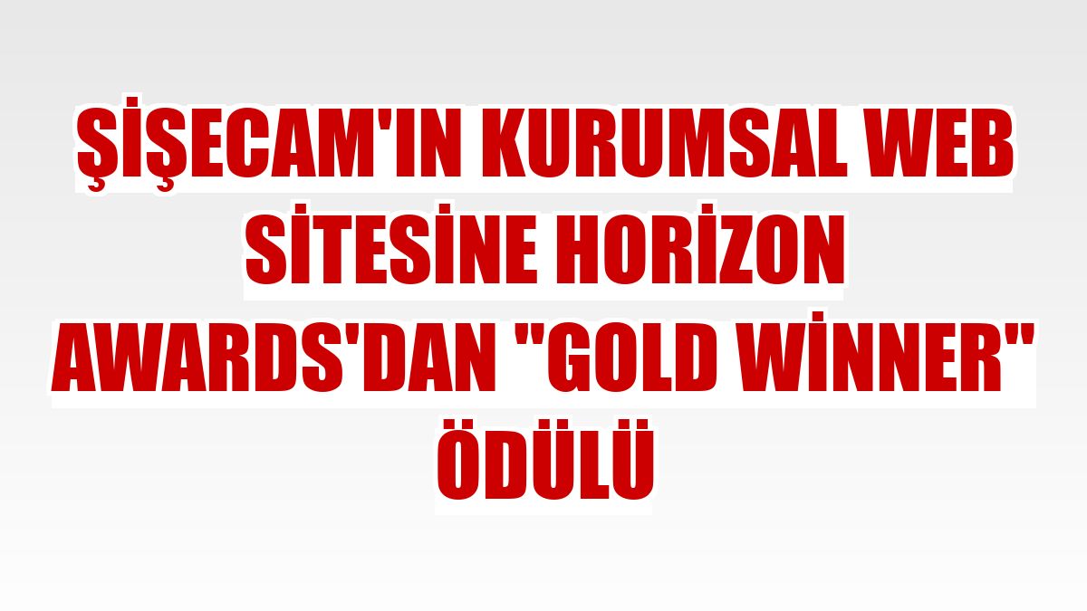 Şişecam'ın kurumsal web sitesine Horizon Awards'dan 'Gold Winner' ödülü