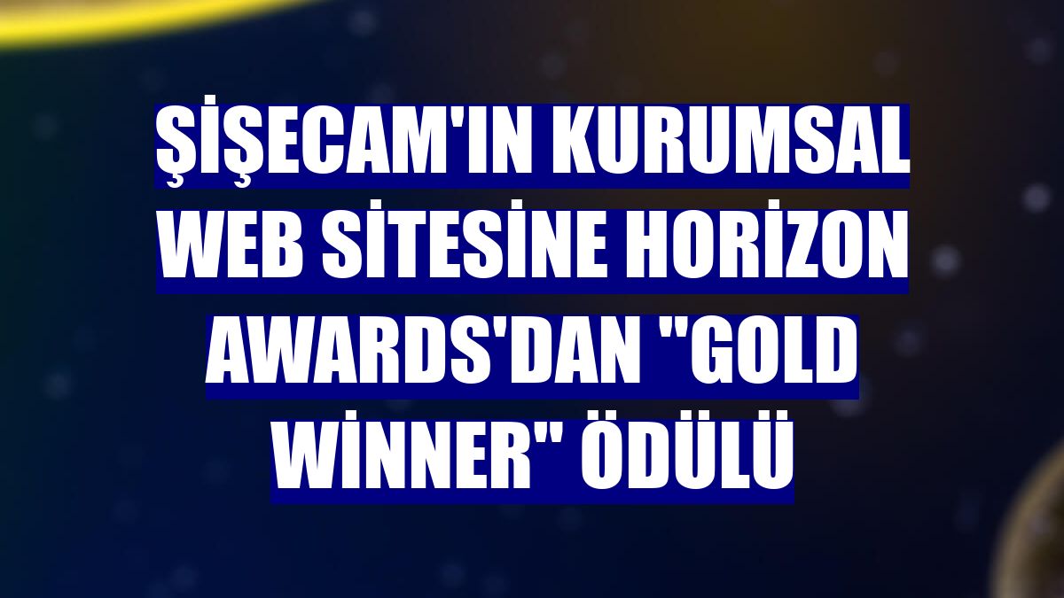 Şişecam'ın kurumsal web sitesine Horizon Awards'dan "Gold Winner" ödülü