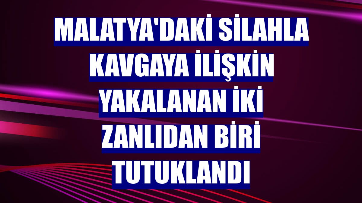 Malatya'daki silahla kavgaya ilişkin yakalanan iki zanlıdan biri tutuklandı