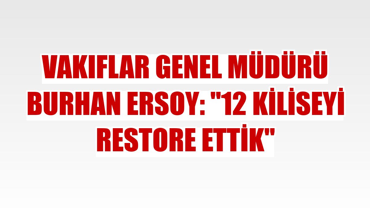 Vakıflar Genel Müdürü Burhan Ersoy: '12 kiliseyi restore ettik'