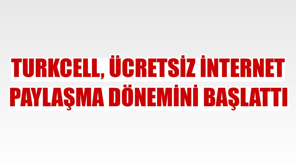 Turkcell, ücretsiz internet paylaşma dönemini başlattı