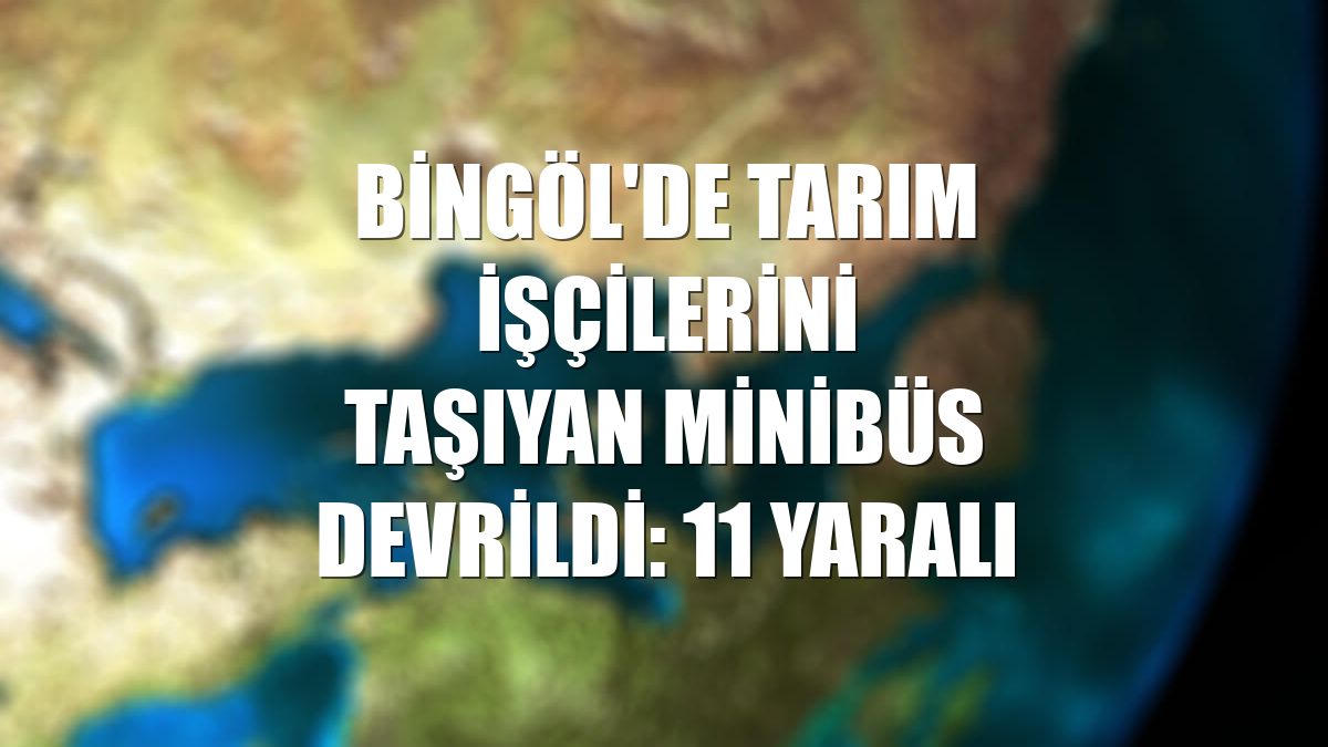 Bingöl'de tarım işçilerini taşıyan minibüs devrildi: 11 yaralı